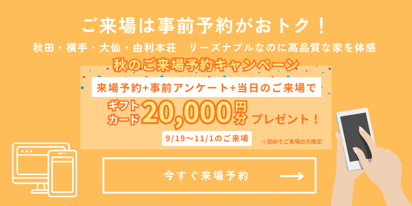 ご来場は事前予約がおトク！秋田・横手・大仙・由利本荘 リーズナブルなのに高品質な家を体感。事前予約＋当日のご来場で商品券20,000円分プレゼント!