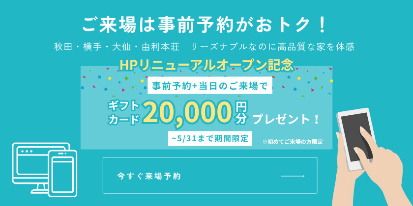ご来場は事前予約がおトク！秋田・横手・大仙・由利本荘 リーズナブルなのに高品質な家を体感。事前予約＋当日のご来場で商品券10,000円分プレゼント!