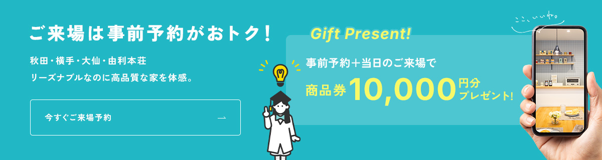 ご来場は事前予約がおトク！秋田・横手・大仙・由利本荘 リーズナブルなのに高品質な家を体感。事前予約＋当日のご来場で商品券10,000円分プレゼント!